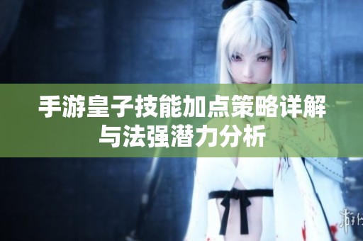 手游皇子技能加点策略详解与法强潜力分析