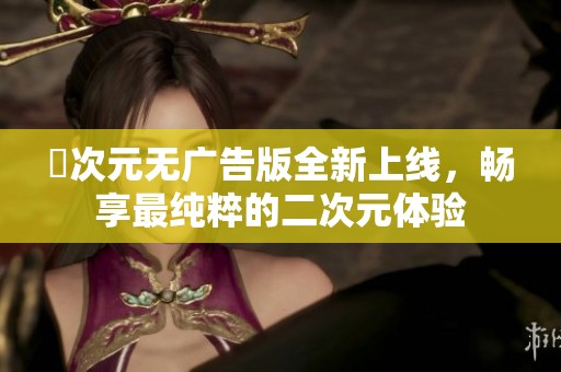 囧次元无广告版全新上线，畅享最纯粹的二次元体验