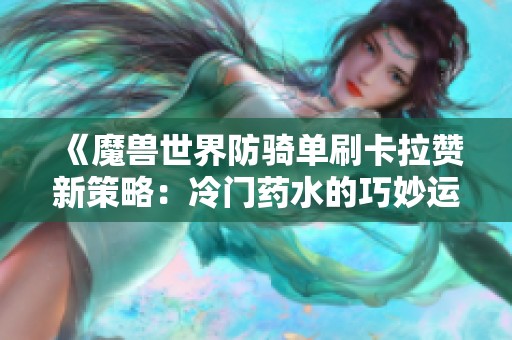 《魔兽世界防骑单刷卡拉赞新策略：冷门药水的巧妙运用》