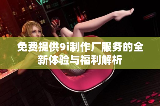 免费提供9i制作厂服务的全新体验与福利解析