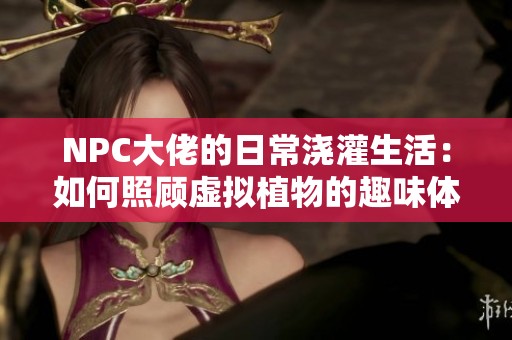 NPC大佬的日常浇灌生活：如何照顾虚拟植物的趣味体验
