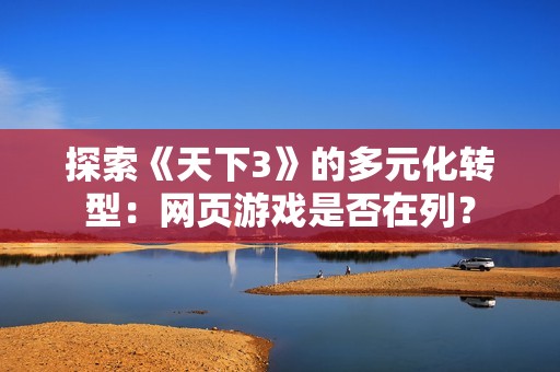 探索《天下3》的多元化转型：网页游戏是否在列？