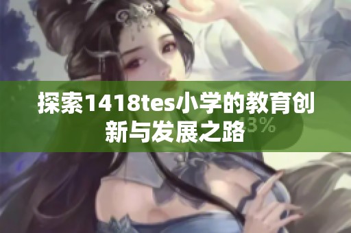 探索1418tes小学的教育创新与发展之路