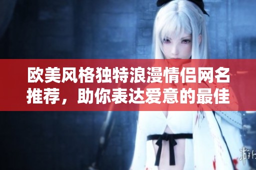 欧美风格独特浪漫情侣网名推荐，助你表达爱意的最佳选择