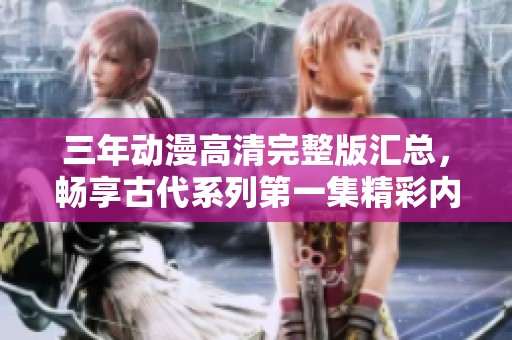 三年动漫高清完整版汇总，畅享古代系列第一集精彩内容