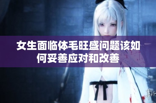 女生面临体毛旺盛问题该如何妥善应对和改善
