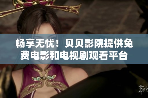 畅享无忧！贝贝影院提供免费电影和电视剧观看平台