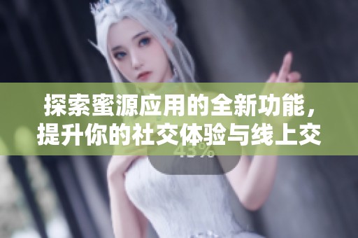 探索蜜源应用的全新功能，提升你的社交体验与线上交流