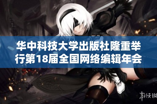 华中科技大学出版社隆重举行第18届全国网络编辑年会精彩回顾