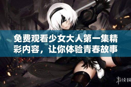 免费观看少女大人第一集精彩内容，让你体验青春故事的魅力