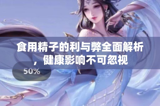 食用精子的利与弊全面解析，健康影响不可忽视