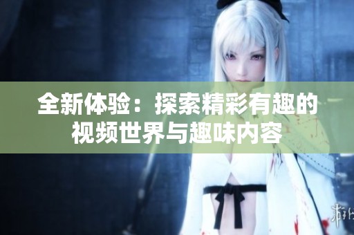 全新体验：探索精彩有趣的视频世界与趣味内容