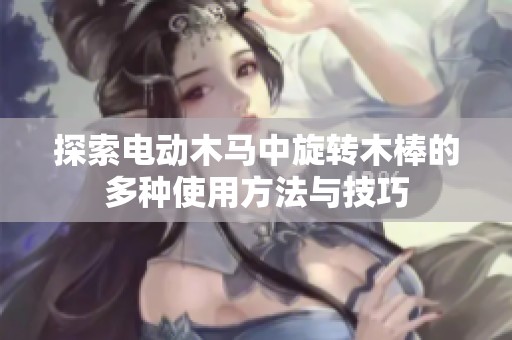 探索电动木马中旋转木棒的多种使用方法与技巧