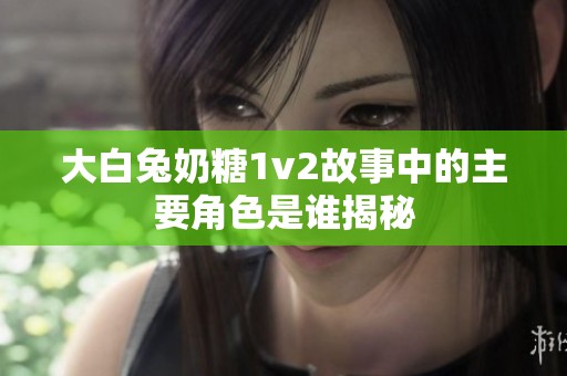 大白兔奶糖1v2故事中的主要角色是谁揭秘