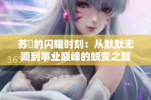 苏玥的闪耀时刻：从默默无闻到事业巅峰的蜕变之路