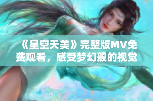 《星空天美》完整版MV免费观看，感受梦幻般的视觉盛宴