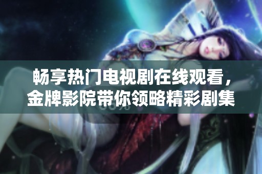 畅享热门电视剧在线观看，金牌影院带你领略精彩剧集