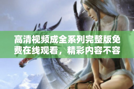 高清视频成全系列完整版免费在线观看，精彩内容不容错过