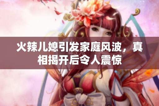 火辣儿媳引发家庭风波，真相揭开后令人震惊