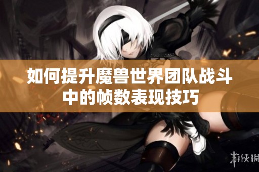 如何提升魔兽世界团队战斗中的帧数表现技巧