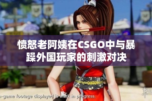 愤怒老阿姨在CSGO中与暴躁外国玩家的刺激对决