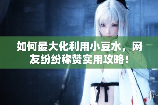 如何最大化利用小豆水，网友纷纷称赞实用攻略！
