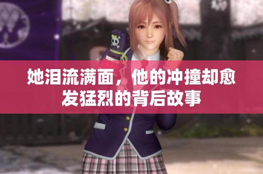 她泪流满面，他的冲撞却愈发猛烈的背后故事