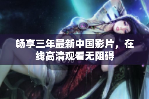 畅享三年最新中国影片，在线高清观看无阻碍