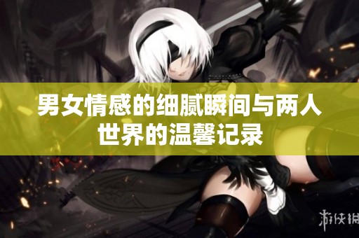 男女情感的细腻瞬间与两人世界的温馨记录