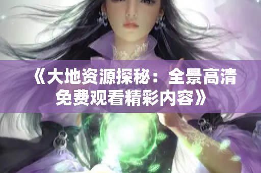 《大地资源探秘：全景高清免费观看精彩内容》