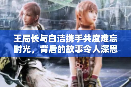 王局长与白洁携手共度难忘时光，背后的故事令人深思