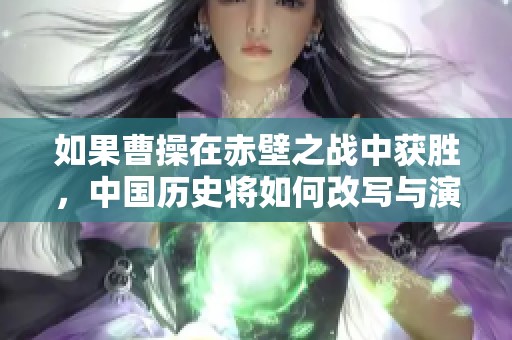 如果曹操在赤壁之战中获胜，中国历史将如何改写与演变