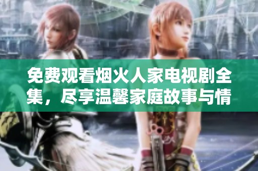 免费观看烟火人家电视剧全集，尽享温馨家庭故事与情感交织