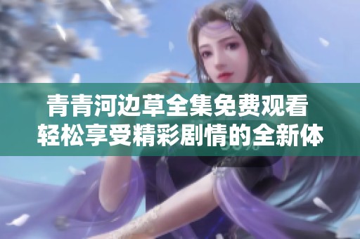 青青河边草全集免费观看 轻松享受精彩剧情的全新体验