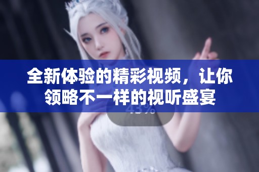 全新体验的精彩视频，让你领略不一样的视听盛宴