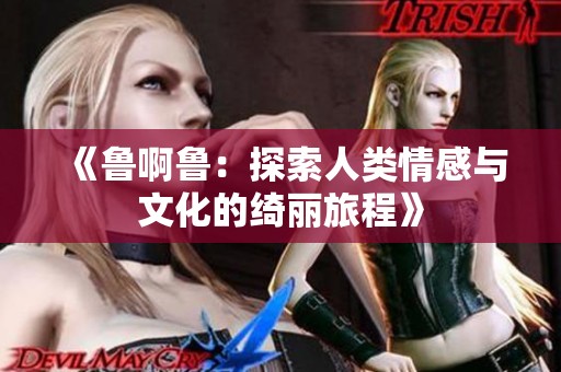 《鲁啊鲁：探索人类情感与文化的绮丽旅程》