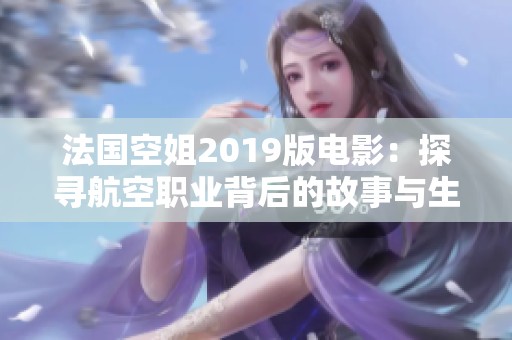 法国空姐2019版电影：探寻航空职业背后的故事与生活