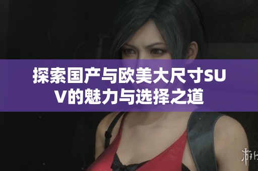 探索国产与欧美大尺寸SUV的魅力与选择之道