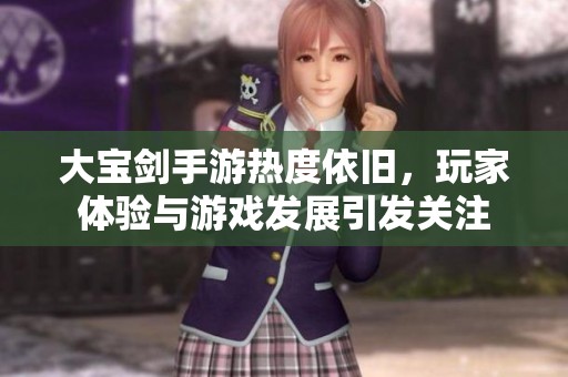 大宝剑手游热度依旧，玩家体验与游戏发展引发关注