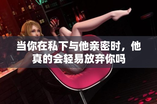 当你在私下与他亲密时，他真的会轻易放弃你吗