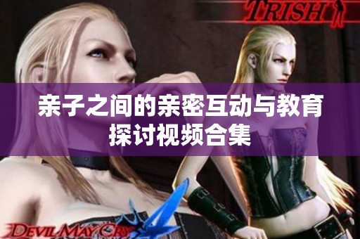 亲子之间的亲密互动与教育探讨视频合集