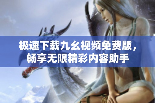 极速下载九幺视频免费版，畅享无限精彩内容助手
