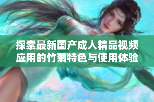 探索最新国产成人精品视频应用的竹菊特色与使用体验