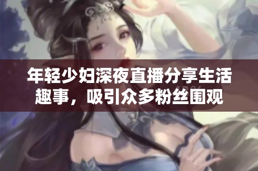 年轻少妇深夜直播分享生活趣事，吸引众多粉丝围观