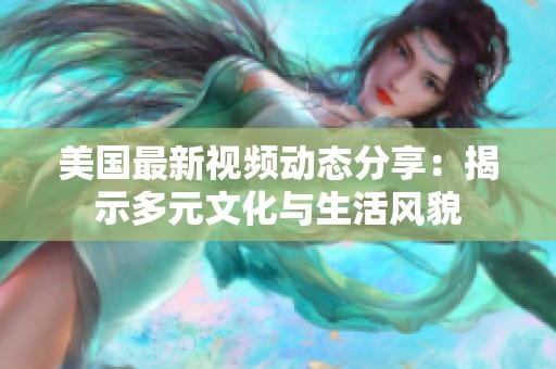 美国最新视频动态分享：揭示多元文化与生活风貌