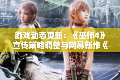 游戏动态更新：《巫师4》宣传策略调整与网易新作《漫威争锋》上线消息