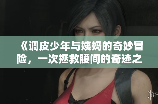《调皮少年与姨妈的奇妙冒险，一次拯救腰间的奇迹之旅》