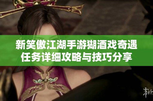 新笑傲江湖手游猢酒戏奇遇任务详细攻略与技巧分享