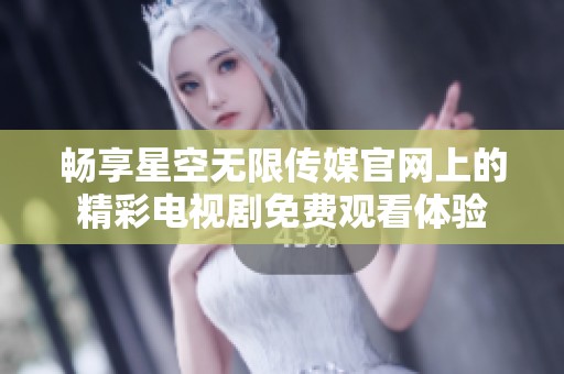 畅享星空无限传媒官网上的精彩电视剧免费观看体验