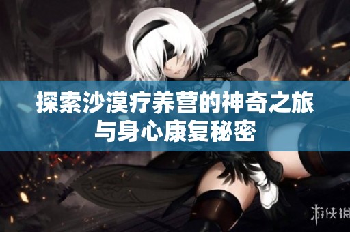 探索沙漠疗养营的神奇之旅与身心康复秘密